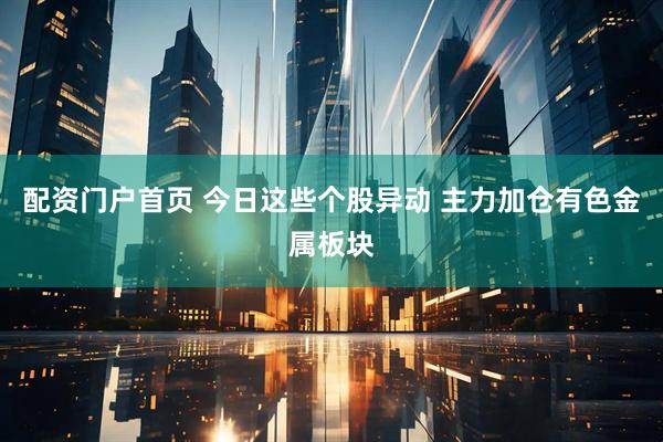 配资门户首页 今日这些个股异动 主力加仓有色金属板块