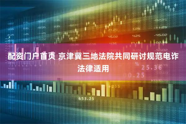 配资门户首页 京津冀三地法院共同研讨规范电诈法律适用