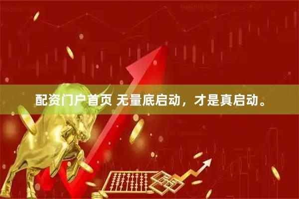 配资门户首页 无量底启动，才是真启动。