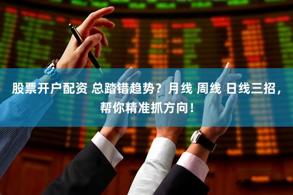 股票开户配资 总踏错趋势？月线 周线 日线三招，帮你精准抓方向！