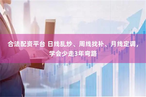 合法配资平台 日线乱炒、周线找补、月线定调，学会少走3年弯路