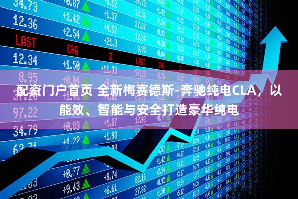 配资门户首页 全新梅赛德斯-奔驰纯电CLA，以能效、智能与安全打造豪华纯电