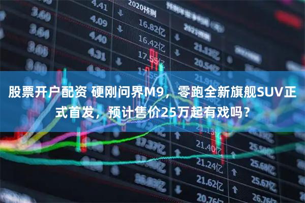 股票开户配资 硬刚问界M9，零跑全新旗舰SUV正式首发，预计售价25万起有戏吗？