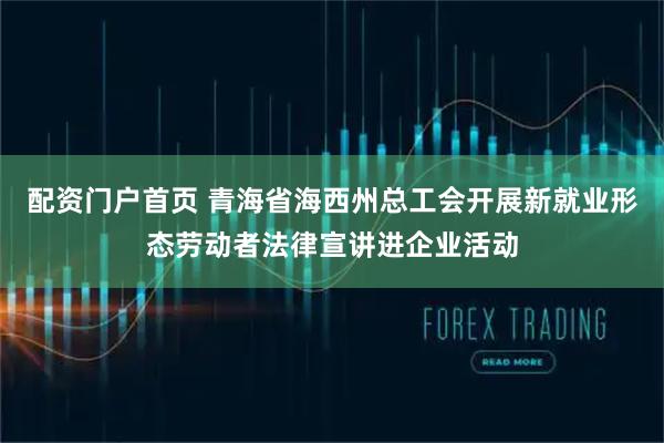 配资门户首页 青海省海西州总工会开展新就业形态劳动者法律宣讲进企业活动