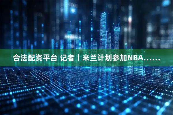 合法配资平台 记者丨米兰计划参加NBA……
