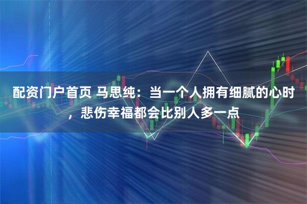 配资门户首页 马思纯：当一个人拥有细腻的心时，悲伤幸福都会比别人多一点