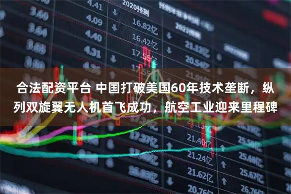 合法配资平台 中国打破美国60年技术垄断，纵列双旋翼无人机首飞成功，航空工业迎来里程碑