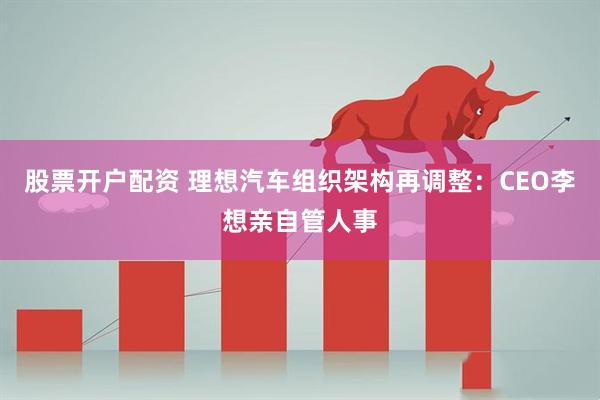 股票开户配资 理想汽车组织架构再调整：CEO李想亲自管人事