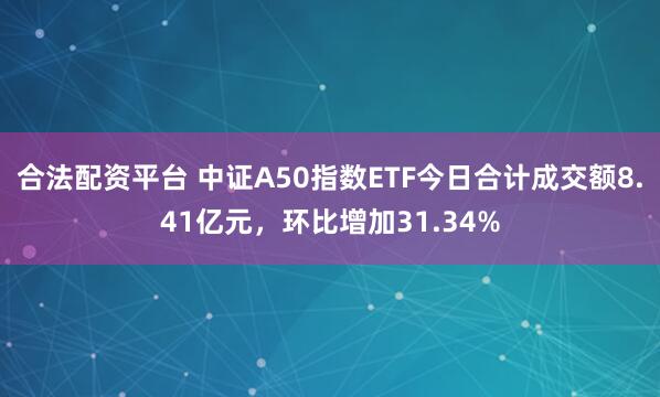 合法配资平台 中证A50指数ETF今日合计成交额8.41亿元，环比增加31.34%