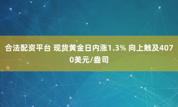 合法配资平台 现货黄金日内涨1.3% 向上触及4070美元/盎司