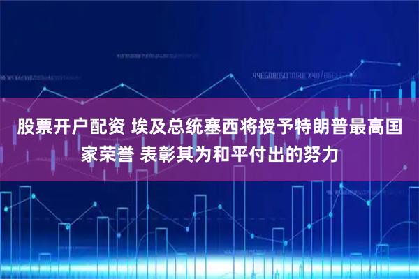 股票开户配资 埃及总统塞西将授予特朗普最高国家荣誉 表彰其为和平付出的努力