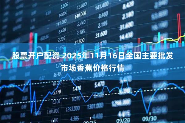 股票开户配资 2025年11月16日全国主要批发市场香蕉价格行情