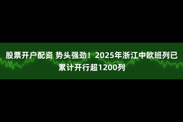 股票开户配资 势头强劲！2025年浙江中欧班列已累计开行超1200列