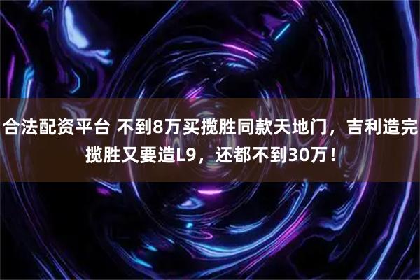 合法配资平台 不到8万买揽胜同款天地门，吉利造完揽胜又要造L9，还都不到30万！