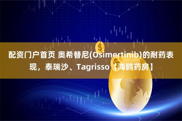 配资门户首页 奥希替尼(Osimertinib)的耐药表现，泰瑞沙、Tagrisso【海鸥药房】
