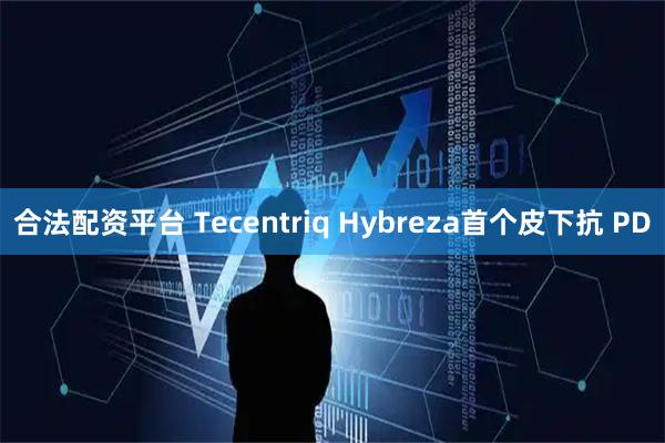 合法配资平台 Tecentriq Hybreza首个皮下抗 PD