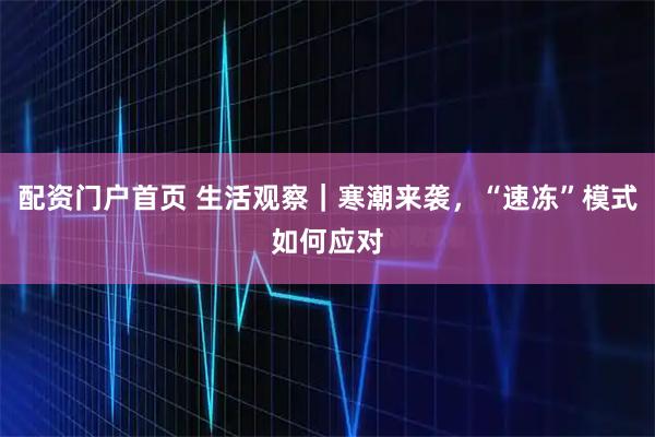 配资门户首页 生活观察｜寒潮来袭，“速冻”模式如何应对