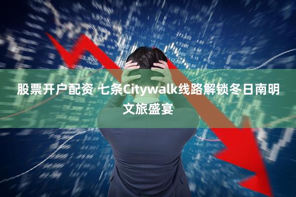 股票开户配资 七条Citywalk线路解锁冬日南明文旅盛宴
