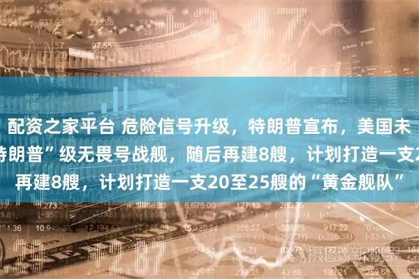 配资之家平台 危险信号升级，特朗普宣布，美国未来将先建造2艘新型“特朗普”级无畏号战舰，随后再建8艘，计划打造一支20至25艘的“黄金舰队”
