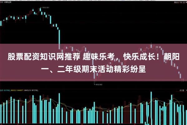 股票配资知识网推荐 趣味乐考，快乐成长！朝阳一、二年级期末活动精彩纷呈