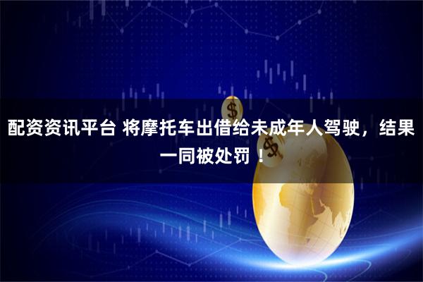 配资资讯平台 将摩托车出借给未成年人驾驶，结果一同被处罚 ！