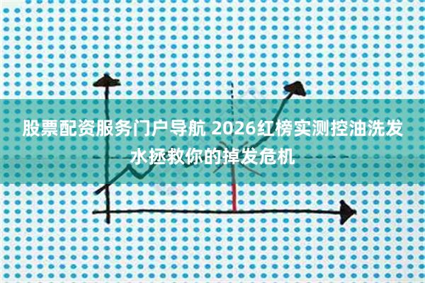 股票配资服务门户导航 2026红榜实测控油洗发水拯救你的掉发危机