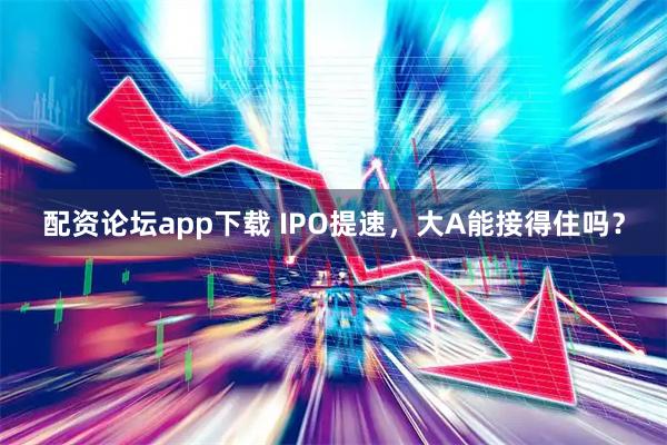 配资论坛app下载 IPO提速，大A能接得住吗？