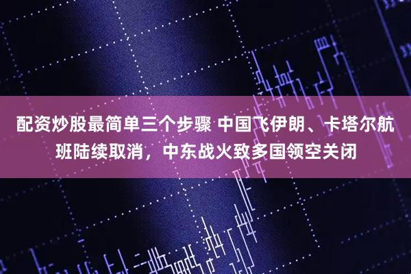 配资炒股最简单三个步骤 中国飞伊朗、卡塔尔航班陆续取消，中东战火致多国领空关闭