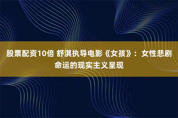 股票配资10倍 舒淇执导电影《女孩》：女性悲剧命运的现实主义呈现