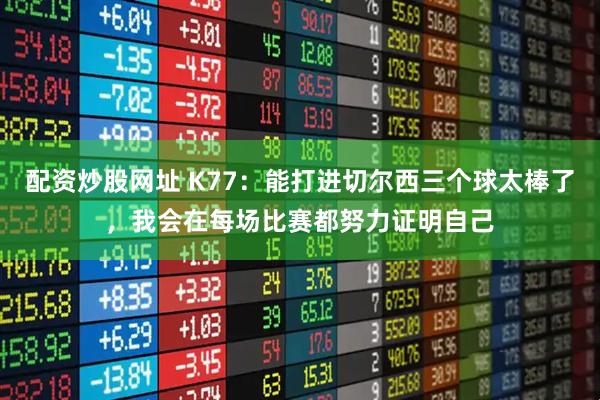 配资炒股网址 K77：能打进切尔西三个球太棒了，我会在每场比赛都努力证明自己