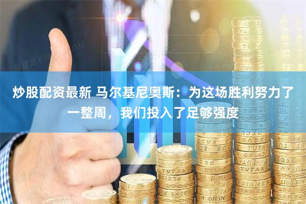 炒股配资最新 马尔基尼奥斯：为这场胜利努力了一整周，我们投入了足够强度