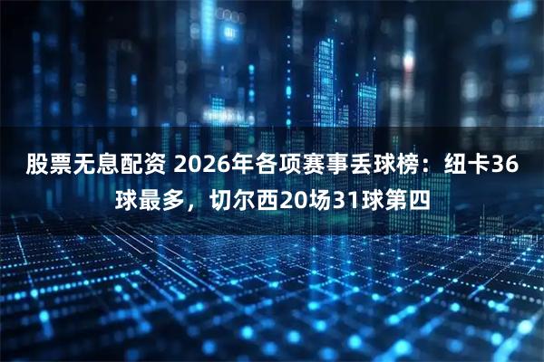 股票无息配资 2026年各项赛事丢球榜：纽卡36球最多，切尔西20场31球第四