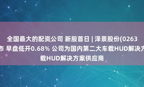 全国最大的配资公司 新股首日 | 泽景股份(02632)首挂上市 早盘低开0.68% 公司为国内第二大车载HUD解决方案供应商