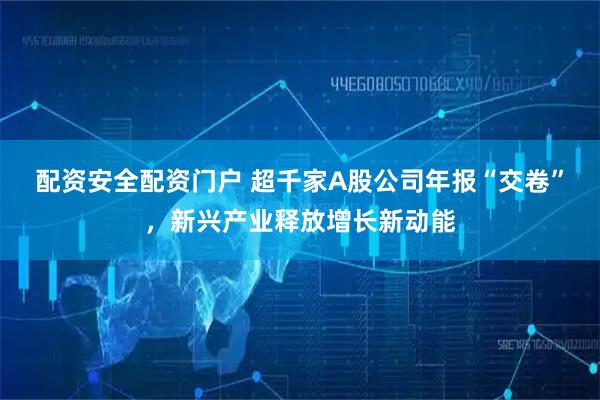 配资安全配资门户 超千家A股公司年报“交卷”，新兴产业释放增长新动能