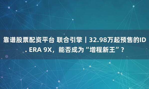 靠谱股票配资平台 联合引擎｜32.98万起预售的ID. ERA 9X，能否成为“增程新王”？