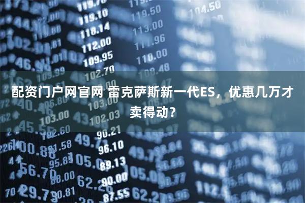 配资门户网官网 雷克萨斯新一代ES，优惠几万才卖得动？