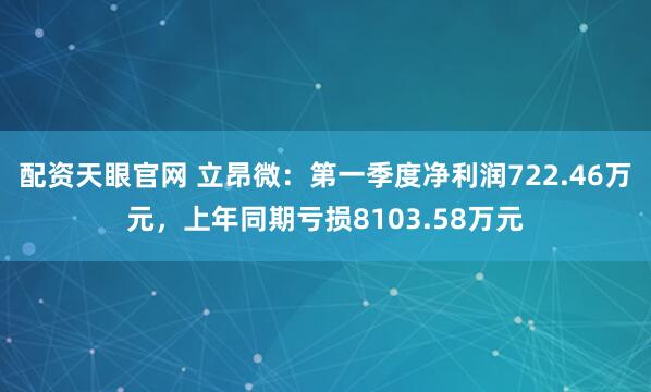 配资天眼官网 立昂微：第一季度净利润722.46万元，上年同期亏损8103.58万元