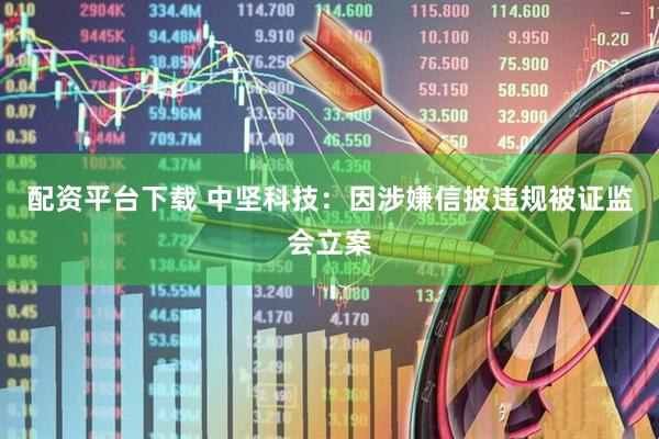 配资平台下载 中坚科技：因涉嫌信披违规被证监会立案