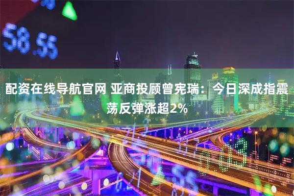配资在线导航官网 亚商投顾曾宪瑞：今日深成指震荡反弹涨超2%