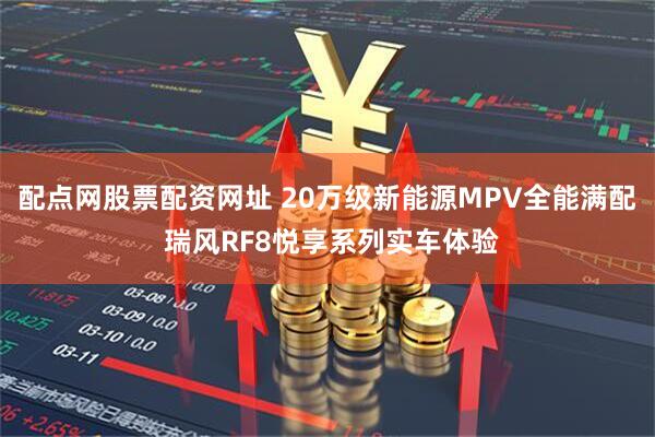 配点网股票配资网址 20万级新能源MPV全能满配 瑞风RF8悦享系列实车体验