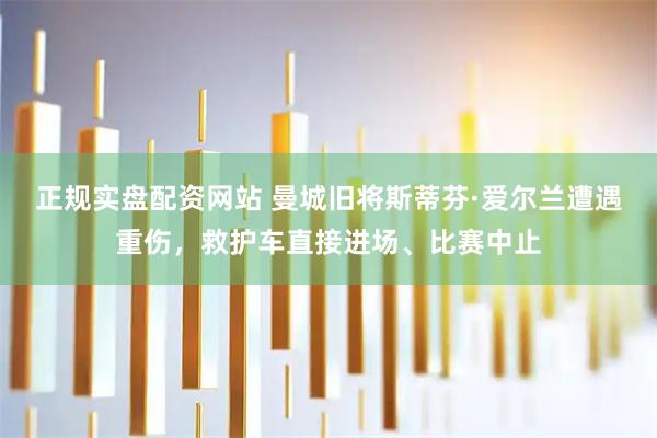 正规实盘配资网站 曼城旧将斯蒂芬·爱尔兰遭遇重伤，救护车直接进场、比赛中止