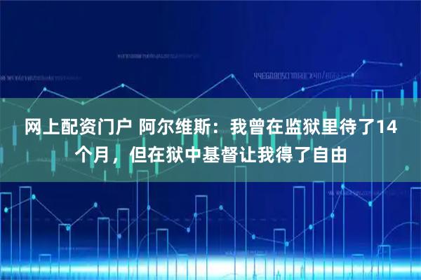 网上配资门户 阿尔维斯：我曾在监狱里待了14个月，但在狱中基督让我得了自由