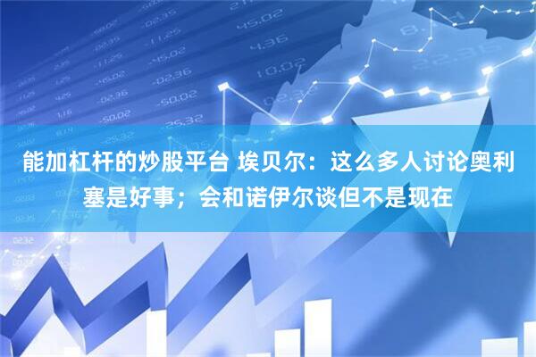 能加杠杆的炒股平台 埃贝尔：这么多人讨论奥利塞是好事；会和诺伊尔谈但不是现在