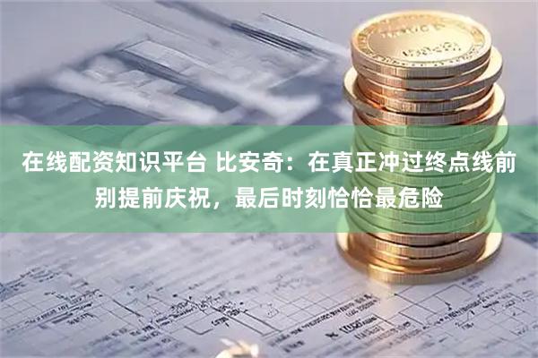 在线配资知识平台 比安奇：在真正冲过终点线前别提前庆祝，最后时刻恰恰最危险