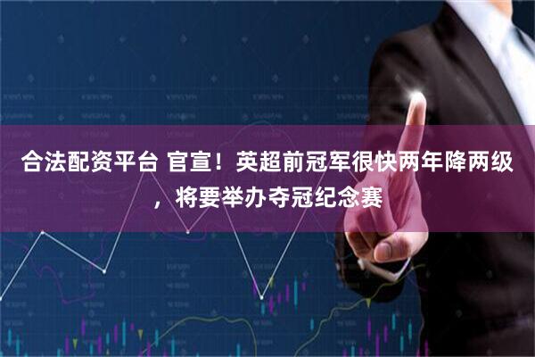 合法配资平台 官宣！英超前冠军很快两年降两级，将要举办夺冠纪念赛