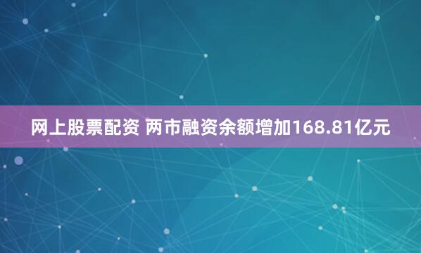 网上股票配资 两市融资余额增加168.81亿元