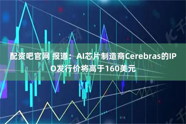 配资吧官网 报道：AI芯片制造商Cerebras的IPO发行价将高于160美元