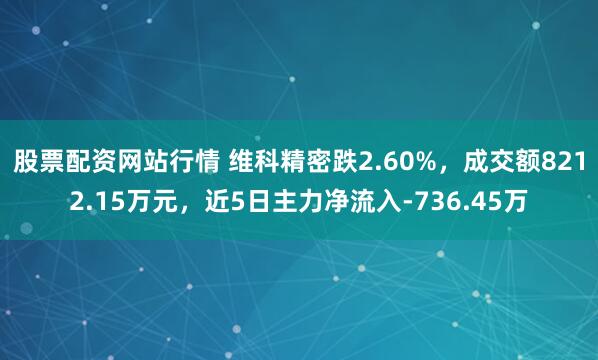 股票配资网站行情 维科精密跌2.60%，成交额8212.15万元，近5日主力净流入-736.45万