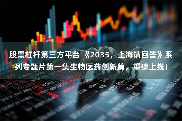 股票杠杆第三方平台 《2035，上海请回答》系列专题片第一集生物医药创新篇，重磅上线！